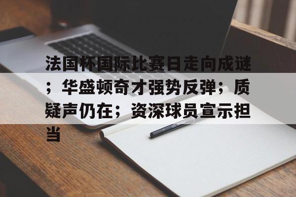 九游体育包含法国杯国际比赛日走向成谜；华盛顿奇才强势反弹；质疑声仍在；资深球员宣示担当的词条